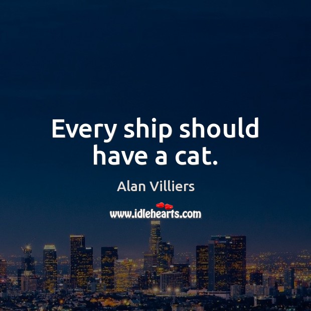 Every ship should have a cat. Alan Villiers Picture Quote