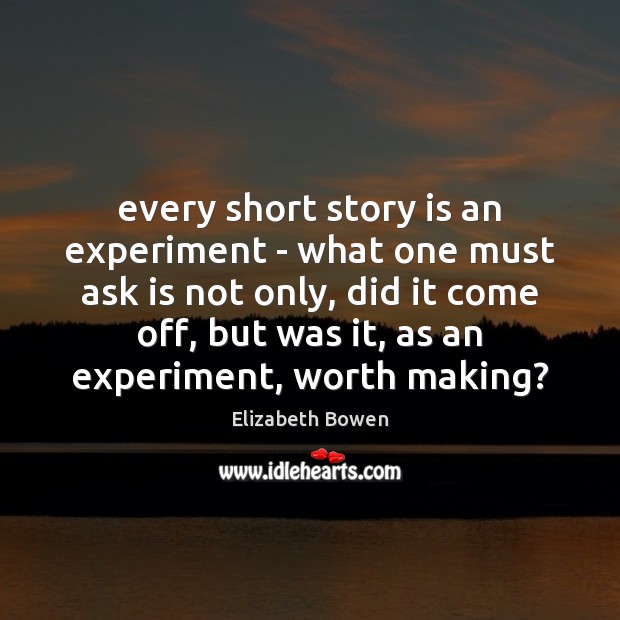 Every short story is an experiment – what one must ask is Elizabeth Bowen Picture Quote