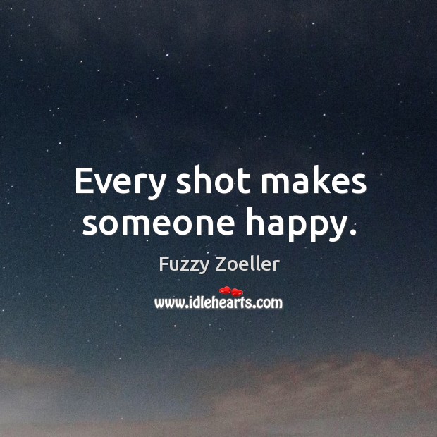 Every shot makes someone happy. Fuzzy Zoeller Picture Quote