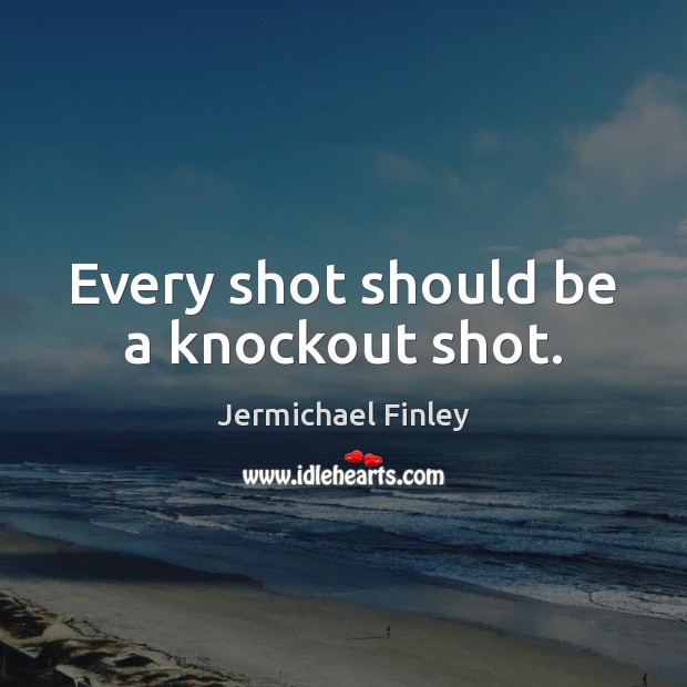 Every shot should be a knockout shot. Image