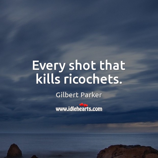 Every shot that kills ricochets. Gilbert Parker Picture Quote