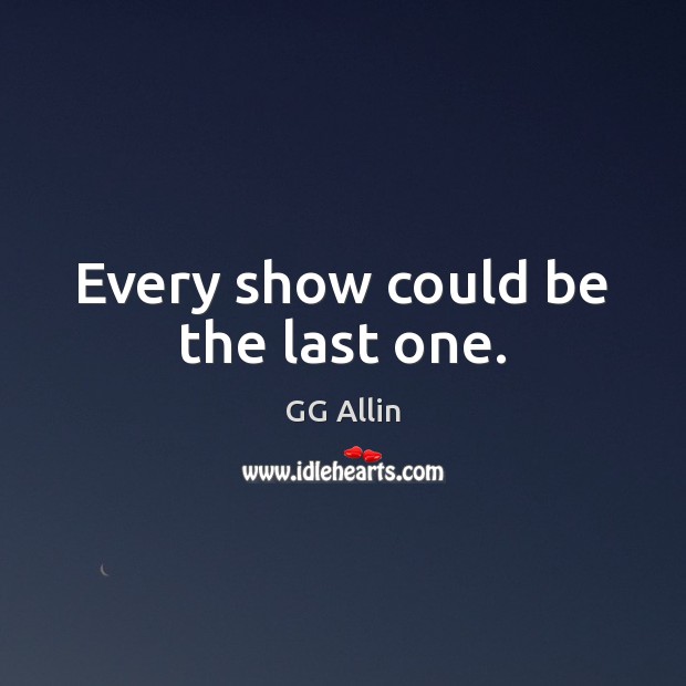 Every show could be the last one. GG Allin Picture Quote