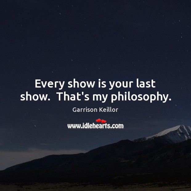 Every show is your last show.  That’s my philosophy. Garrison Keillor Picture Quote