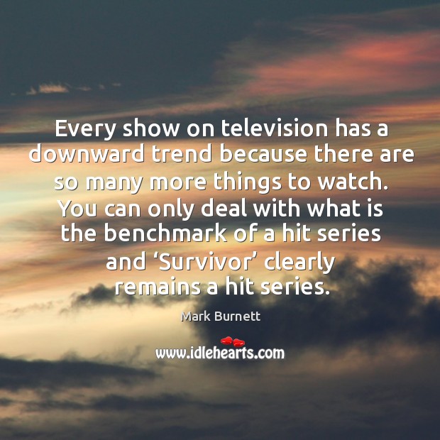 Every show on television has a downward trend because there are so many more things to watch. Mark Burnett Picture Quote