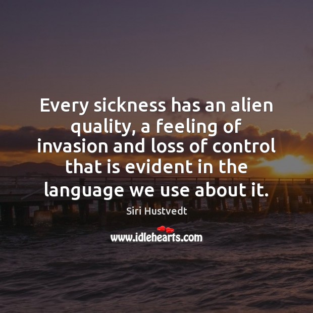 Every sickness has an alien quality, a feeling of invasion and loss Siri Hustvedt Picture Quote
