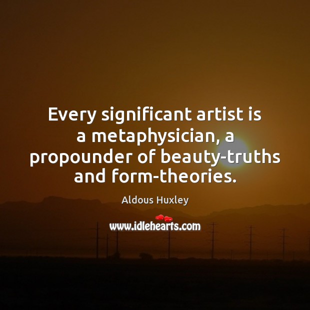 Every significant artist is a metaphysician, a propounder of beauty-truths and form-theories. Aldous Huxley Picture Quote