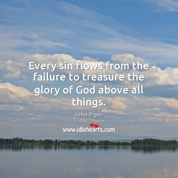 Every sin flows from the failure to treasure the glory of God above all things. John Piper Picture Quote