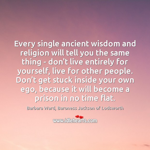 Every single ancient wisdom and religion will tell you the same thing Barbara Ward, Baroness Jackson of Lodsworth Picture Quote