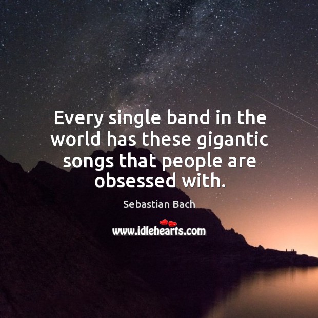 Every single band in the world has these gigantic songs that people are obsessed with. Sebastian Bach Picture Quote