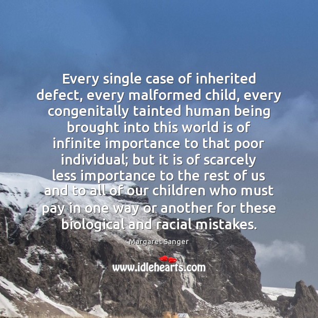 Every single case of inherited defect, every malformed child, every congenitally tainted 
