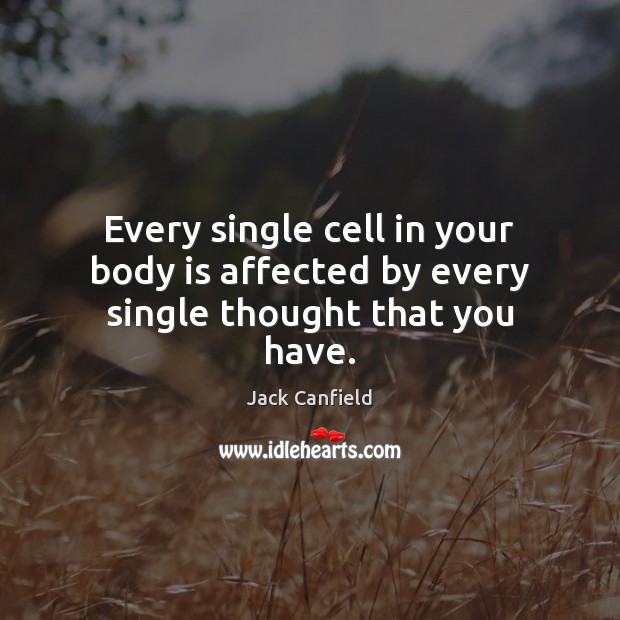 Every single cell in your body is affected by every single thought that you have. Jack Canfield Picture Quote
