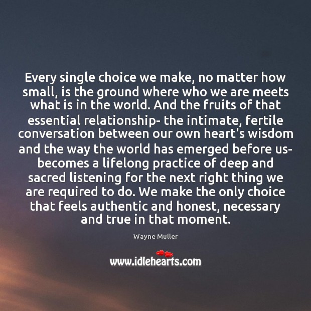 Every single choice we make, no matter how small, is the ground Wayne Muller Picture Quote
