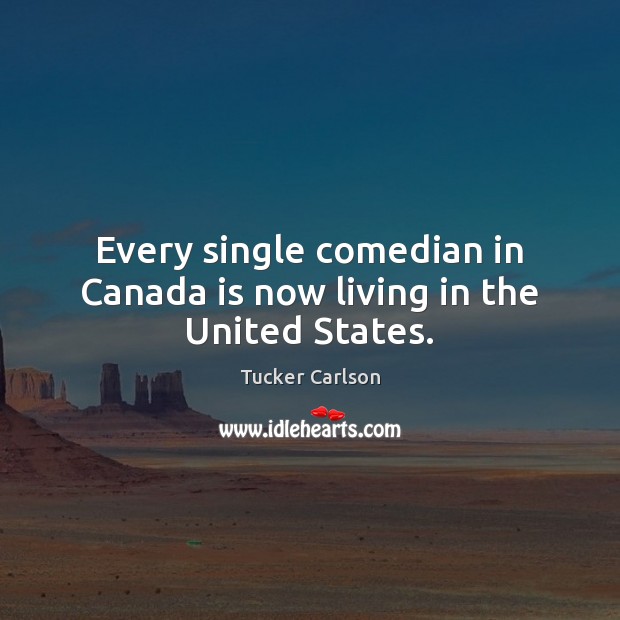 Every single comedian in Canada is now living in the United States. Tucker Carlson Picture Quote