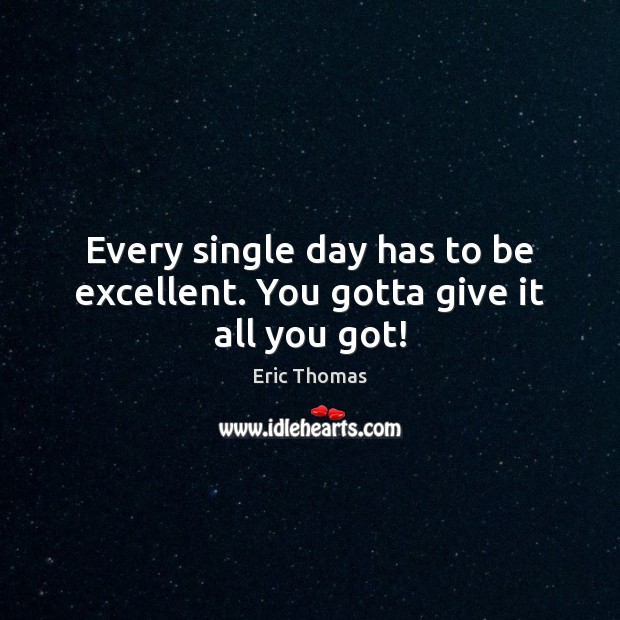 Every single day has to be excellent. You gotta give it all you got! Eric Thomas Picture Quote