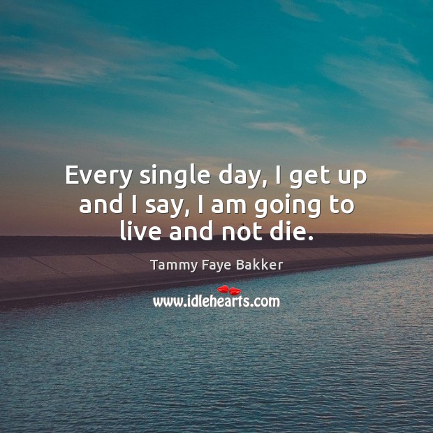 Every single day, I get up and I say, I am going to live and not die. Tammy Faye Bakker Picture Quote