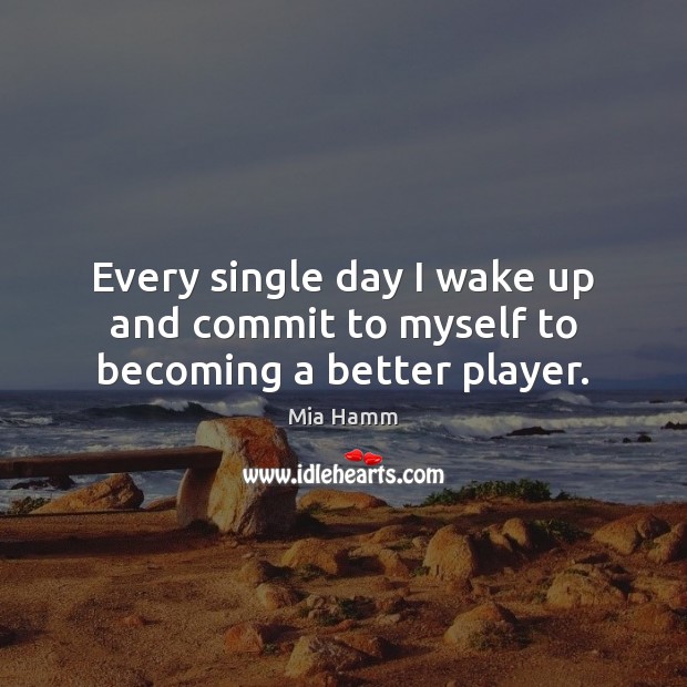 Every single day I wake up and commit to myself to becoming a better player. Mia Hamm Picture Quote