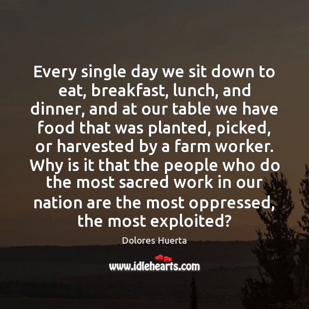 Every single day we sit down to eat, breakfast, lunch, and dinner, Dolores Huerta Picture Quote