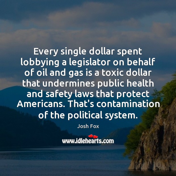Every single dollar spent lobbying a legislator on behalf of oil and Toxic Quotes Image
