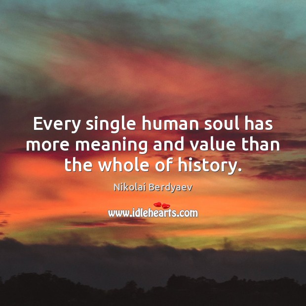 Every single human soul has more meaning and value than the whole of history. Nikolai Berdyaev Picture Quote