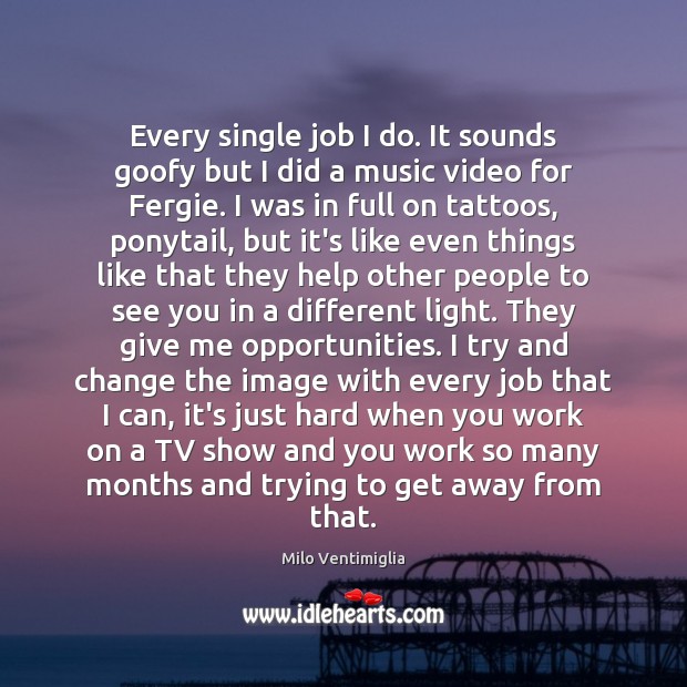 Every single job I do. It sounds goofy but I did a Milo Ventimiglia Picture Quote