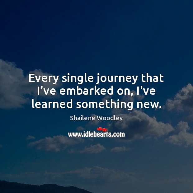Every single journey that I’ve embarked on, I’ve learned something new. Shailene Woodley Picture Quote