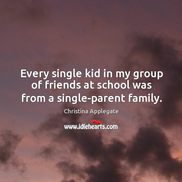 Every single kid in my group of friends at school was from a single-parent family. Christina Applegate Picture Quote