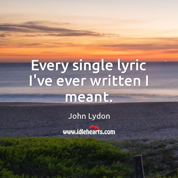 Every single lyric I’ve ever written I meant. John Lydon Picture Quote