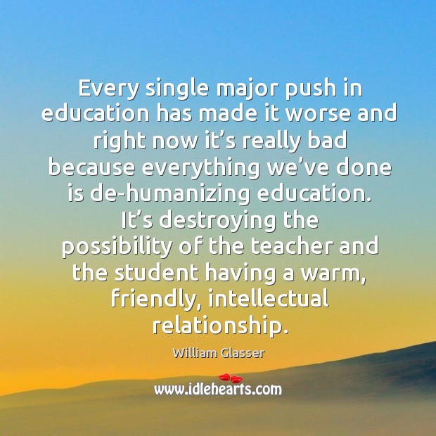 Every single major push in education has made it worse and right now it’s really bad William Glasser Picture Quote