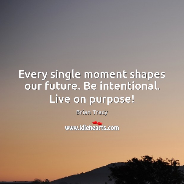 Every single moment shapes our future. Be intentional. Live on purpose! Brian Tracy Picture Quote