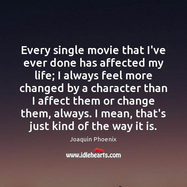 Every single movie that I’ve ever done has affected my life; I Joaquin Phoenix Picture Quote