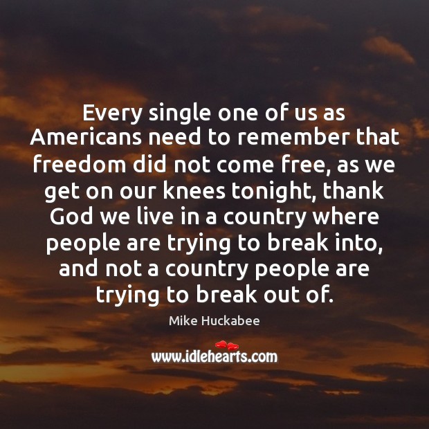 Every single one of us as Americans need to remember that freedom Mike Huckabee Picture Quote