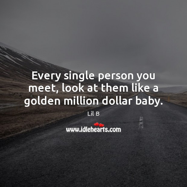 Every single person you meet, look at them like a golden million dollar baby. Image