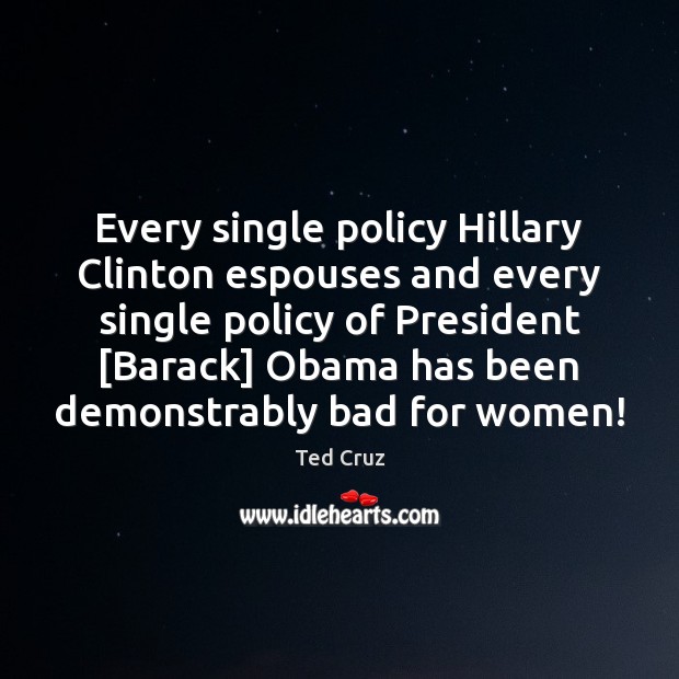 Every single policy Hillary Clinton espouses and every single policy of President [ Ted Cruz Picture Quote