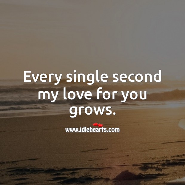 Every single second my love for you grows. 