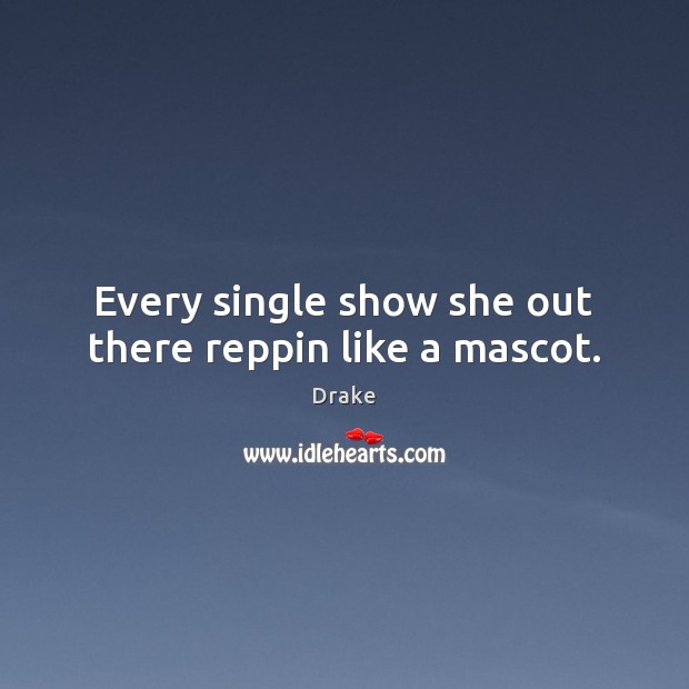 Every single show she out there reppin like a mascot. Drake Picture Quote