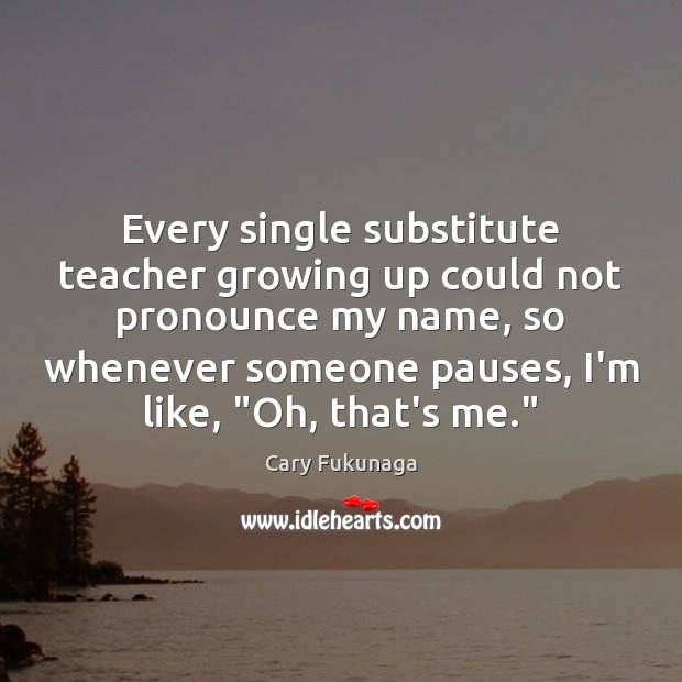 Every single substitute teacher growing up could not pronounce my name, so Cary Fukunaga Picture Quote
