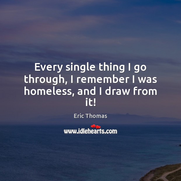 Every single thing I go through, I remember I was homeless, and I draw from it! Eric Thomas Picture Quote