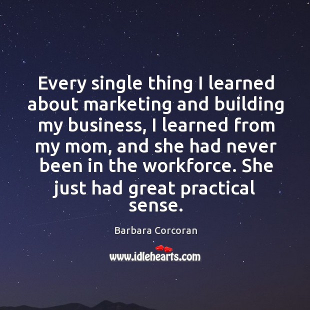 Every single thing I learned about marketing and building my business, I learned from my mom Barbara Corcoran Picture Quote