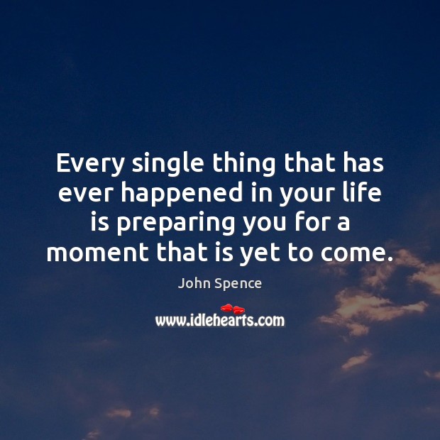 Every single thing that has ever happened in your life is preparing John Spence Picture Quote