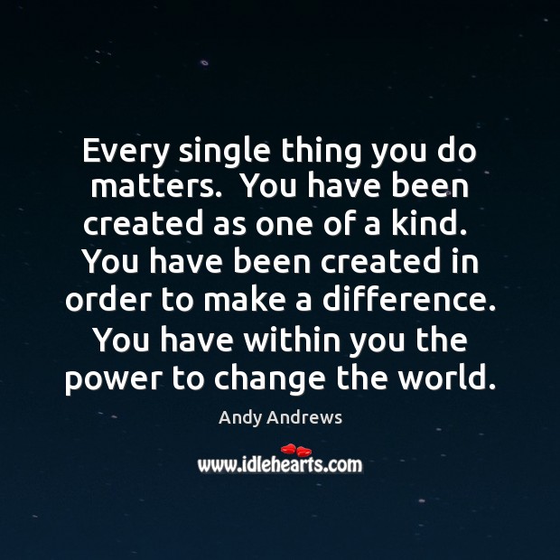 Every single thing you do matters.  You have been created as one Andy Andrews Picture Quote