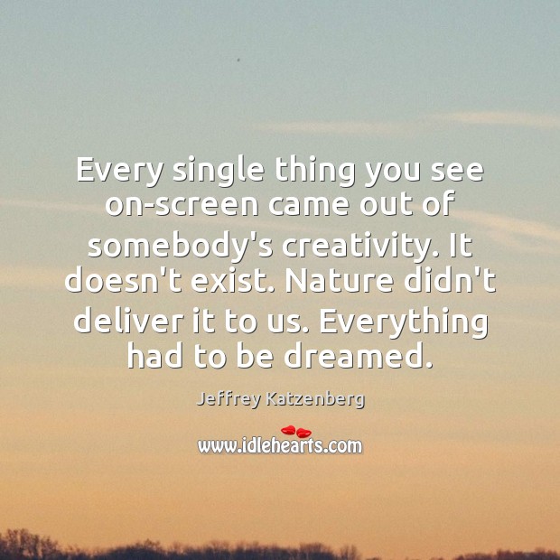 Every single thing you see on-screen came out of somebody’s creativity. It Jeffrey Katzenberg Picture Quote
