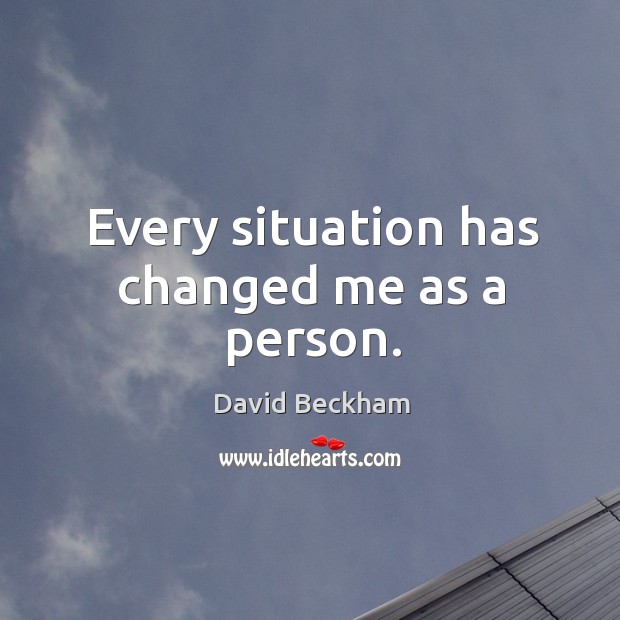Every situation has changed me as a person. David Beckham Picture Quote