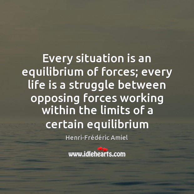Every situation is an equilibrium of forces; every life is a struggle Henri-Frédéric Amiel Picture Quote