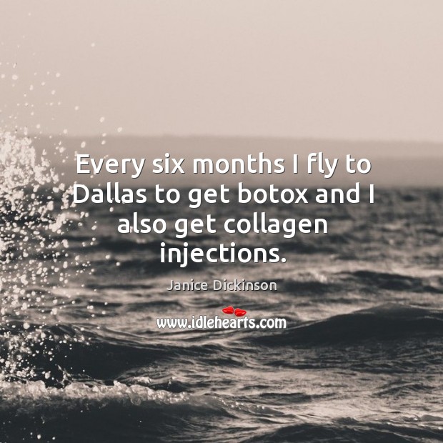 Every six months I fly to dallas to get botox and I also get collagen injections. Janice Dickinson Picture Quote