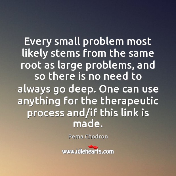 Every small problem most likely stems from the same root as large Pema Chodron Picture Quote
