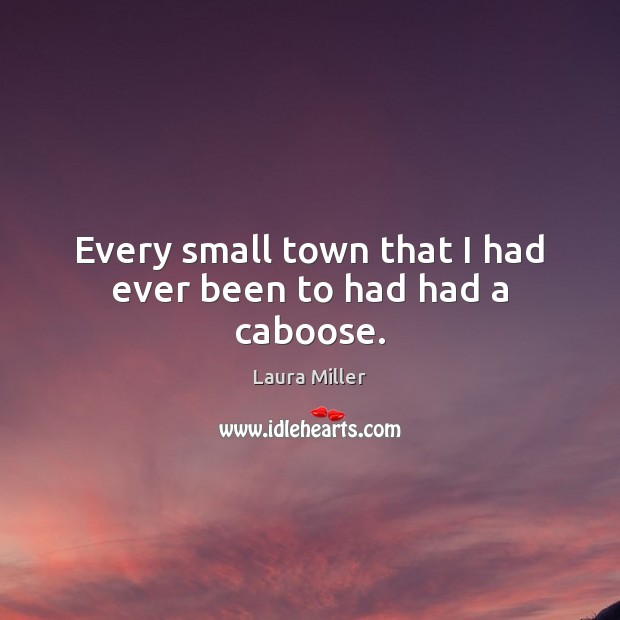 Every small town that I had ever been to had had a caboose. Laura Miller Picture Quote