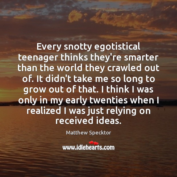 Every snotty egotistical teenager thinks they’re smarter than the world they crawled Matthew Specktor Picture Quote