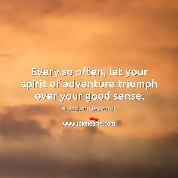 Every so often, let your spirit of adventure triumph over your good sense. H. Jackson Brown Jr. Picture Quote