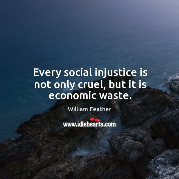 Every social injustice is not only cruel, but it is economic waste. Image