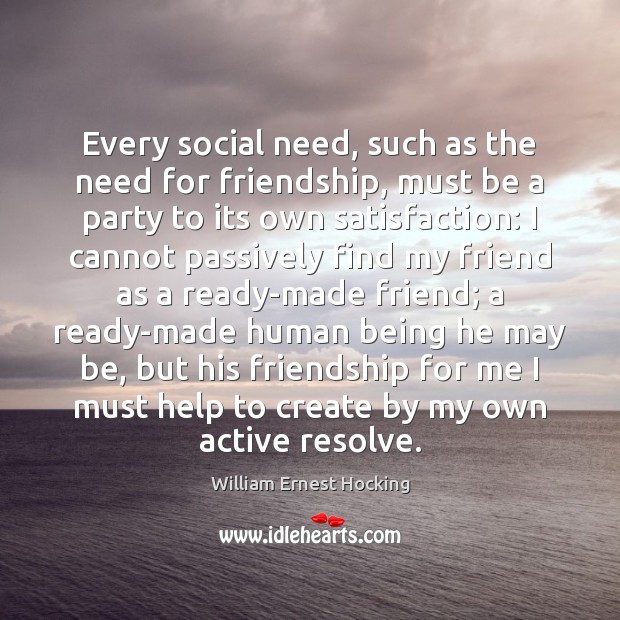 Every social need, such as the need for friendship, must be a William Ernest Hocking Picture Quote